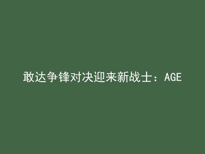 敢达争锋对决迎来新战士：AGE