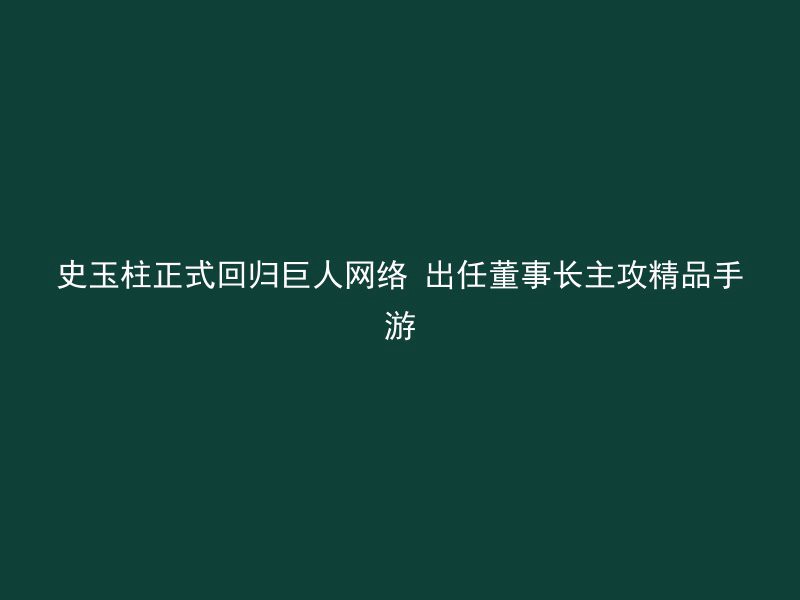 史玉柱正式回归巨人网络 出任董事长主攻精品手游