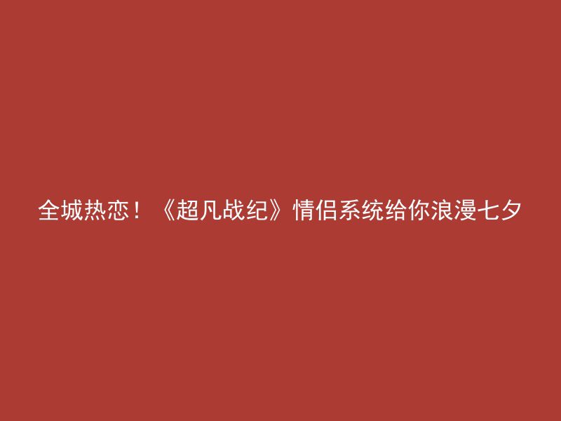 全城热恋！《超凡战纪》情侣系统给你浪漫七夕