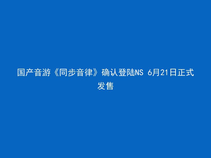 国产音游《同步音律》确认登陆NS 6月21日正式发售