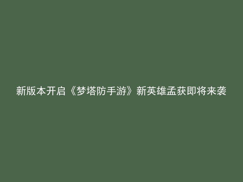 新版本开启《梦塔防手游》新英雄孟获即将来袭