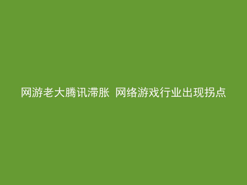 网游老大腾讯滞胀 网络游戏行业出现拐点