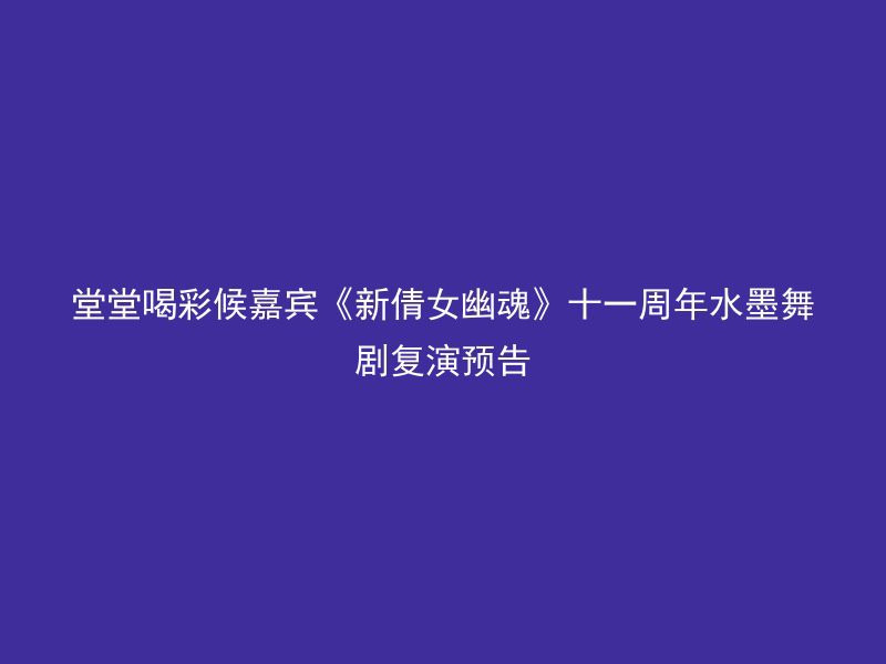 堂堂喝彩候嘉宾《新倩女幽魂》十一周年水墨舞剧复演预告