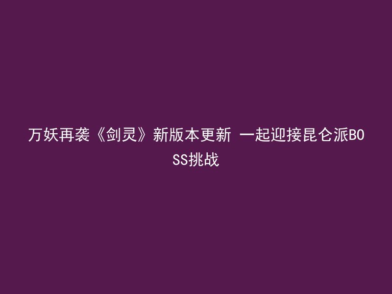 万妖再袭《剑灵》新版本更新 一起迎接昆仑派BOSS挑战