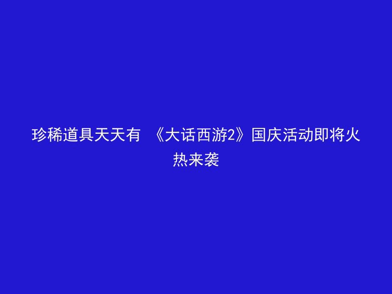 珍稀道具天天有 《大话西游2》国庆活动即将火热来袭