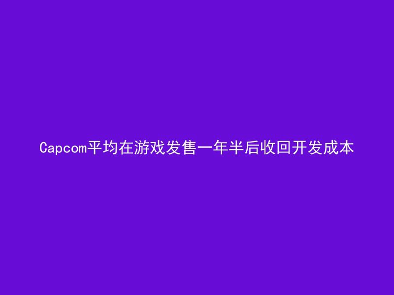 Capcom平均在游戏发售一年半后收回开发成本