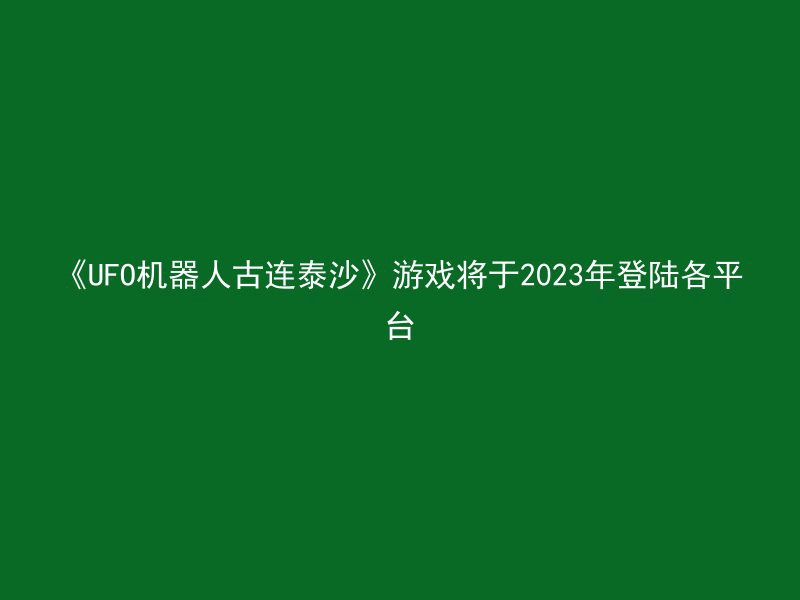 《UFO机器人古连泰沙》游戏将于2023年登陆各平台