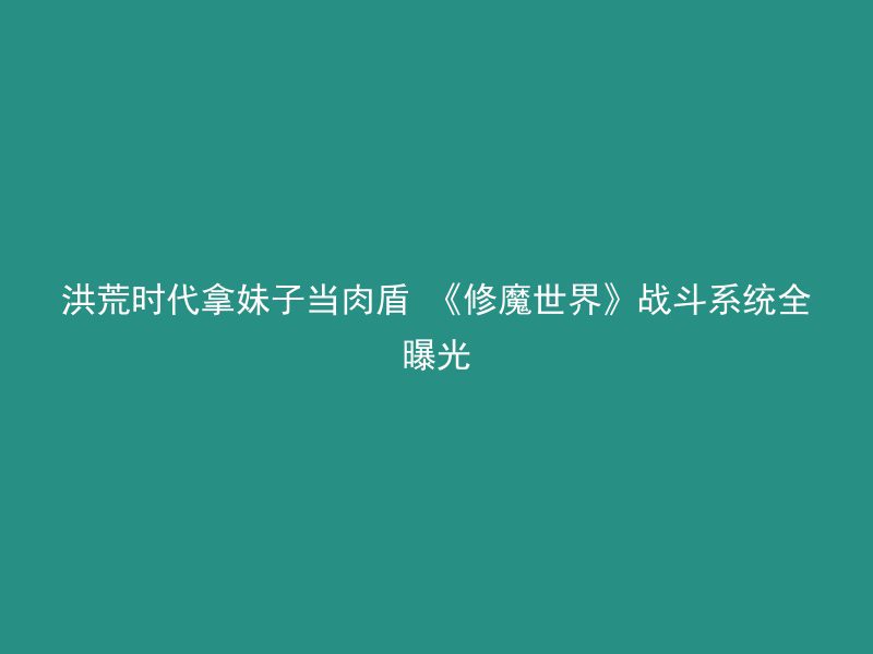 洪荒时代拿妹子当肉盾 《修魔世界》战斗系统全曝光