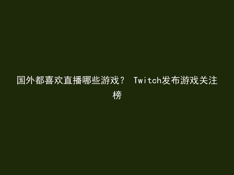 国外都喜欢直播哪些游戏？ Twitch发布游戏关注榜