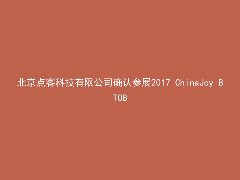 北京点客科技有限公司确认参展2017 ChinaJoy BTOB