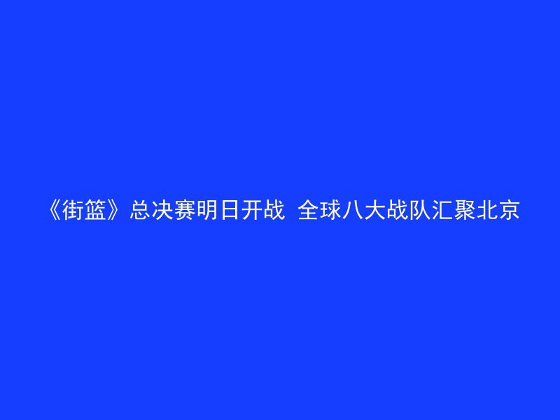 《街篮》总决赛明日开战 全球八大战队汇聚北京