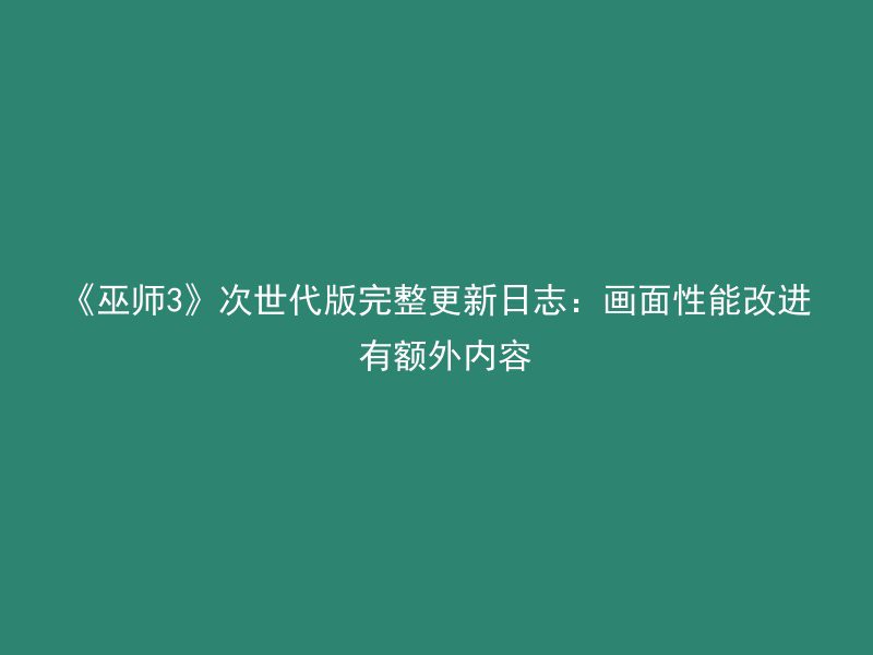 《巫师3》次世代版完整更新日志：画面性能改进 有额外内容