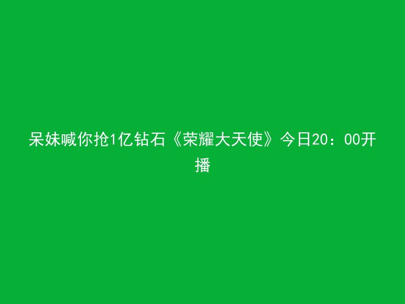 呆妹喊你抢1亿钻石《荣耀大天使》今日20：00开播