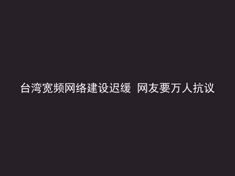 台湾宽频网络建设迟缓 网友要万人抗议