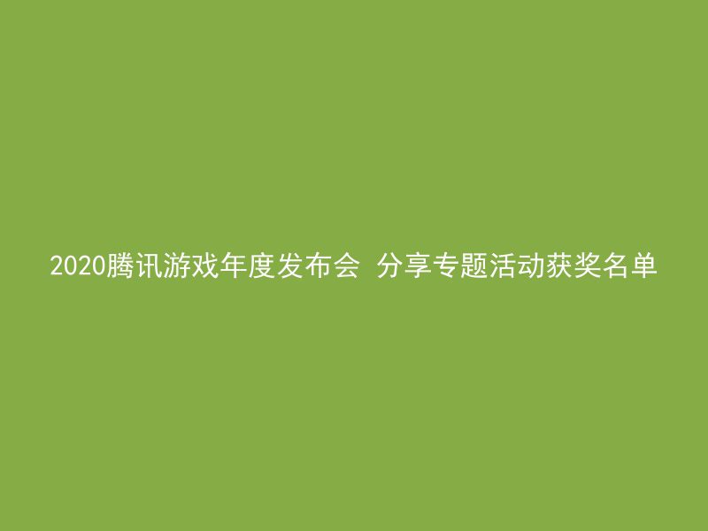 2020腾讯游戏年度发布会 分享专题活动获奖名单