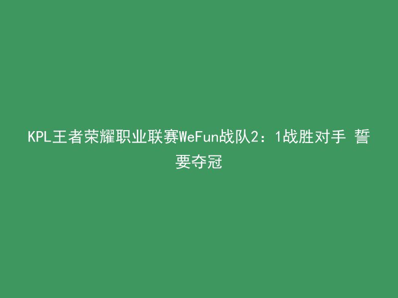 KPL王者荣耀职业联赛WeFun战队2：1战胜对手 誓要夺冠