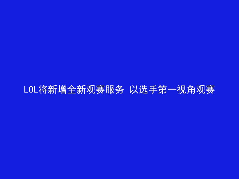 LOL将新增全新观赛服务 以选手第一视角观赛