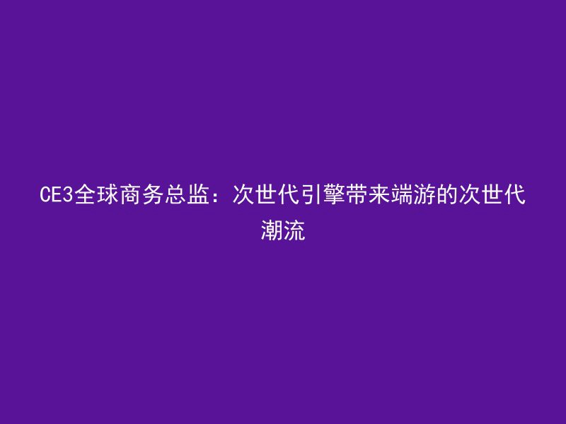 CE3全球商务总监：次世代引擎带来端游的次世代潮流