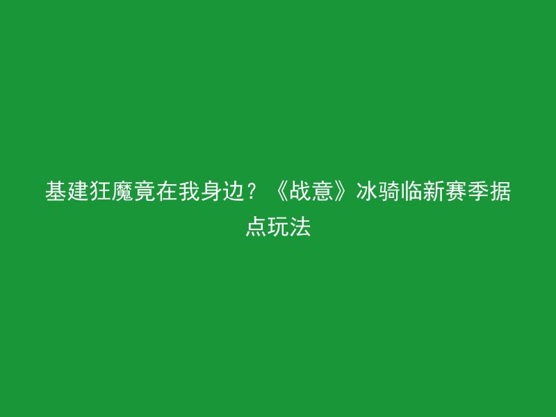 基建狂魔竟在我身边？《战意》冰骑临新赛季据点玩法