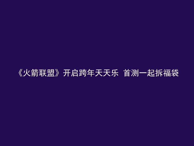 《火箭联盟》开启跨年天天乐 首测一起拆福袋