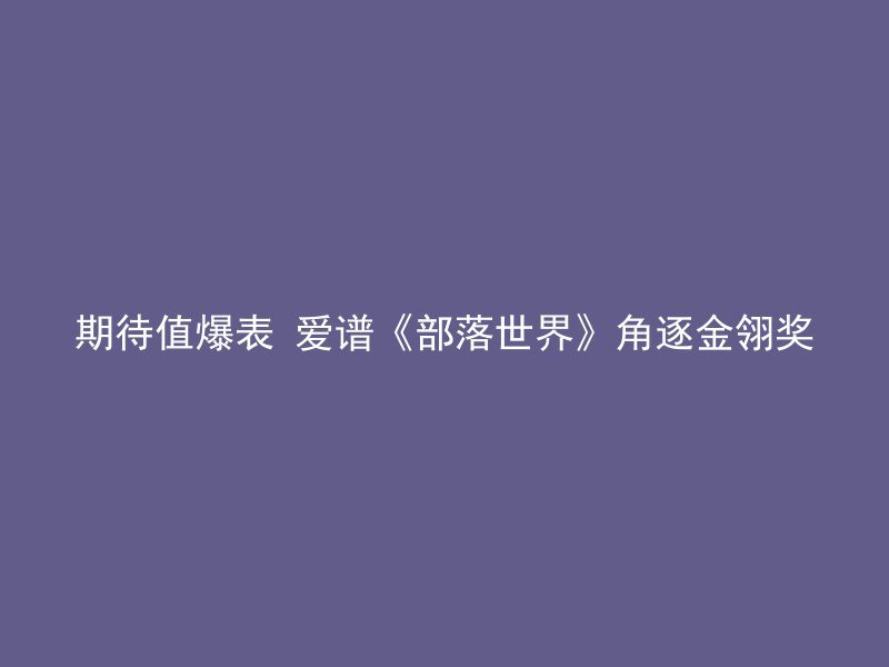 期待值爆表 爱谱《部落世界》角逐金翎奖