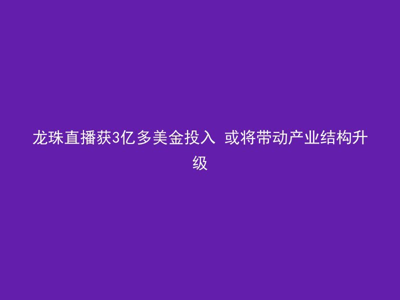 龙珠直播获3亿多美金投入 或将带动产业结构升级