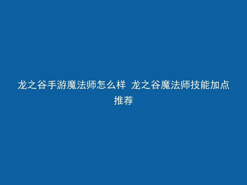 龙之谷手游魔法师怎么样 龙之谷魔法师技能加点推荐