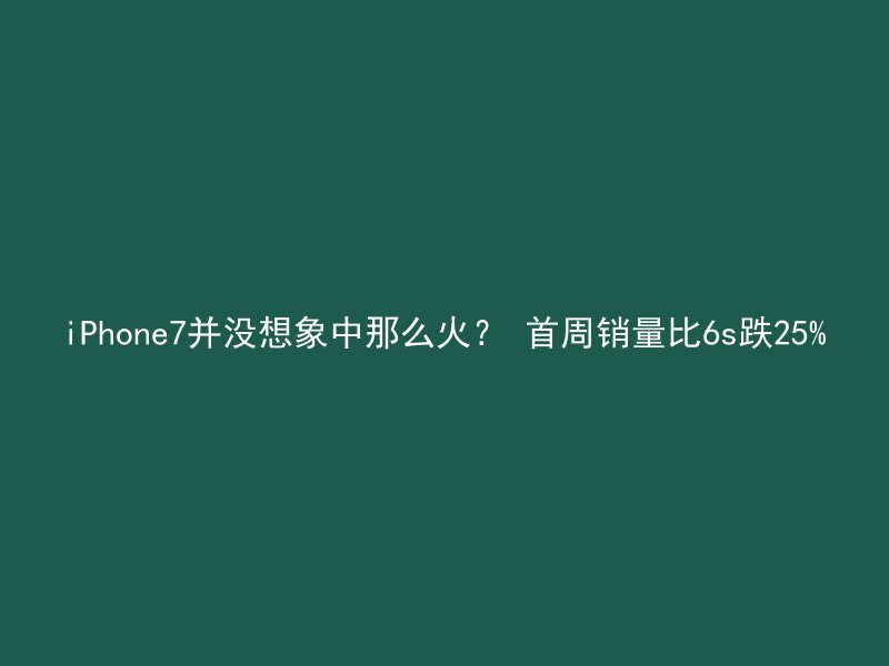 iPhone7并没想象中那么火？ 首周销量比6s跌25%