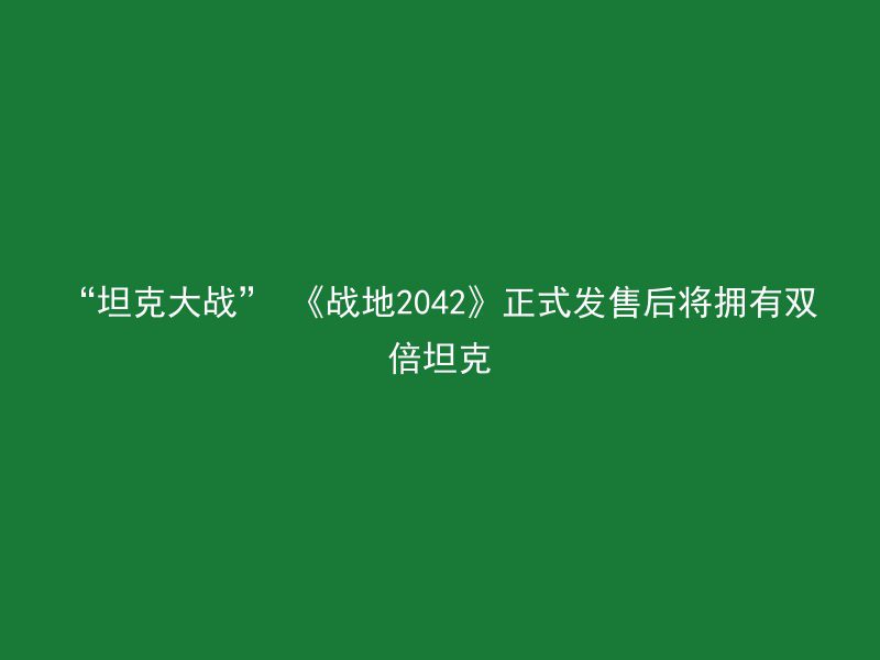 “坦克大战” 《战地2042》正式发售后将拥有双倍坦克