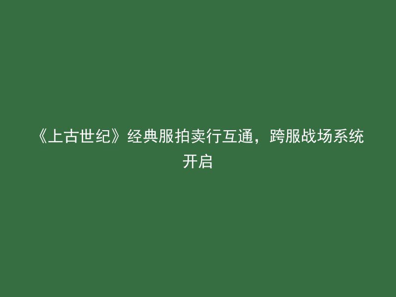 《上古世纪》经典服拍卖行互通，跨服战场系统开启