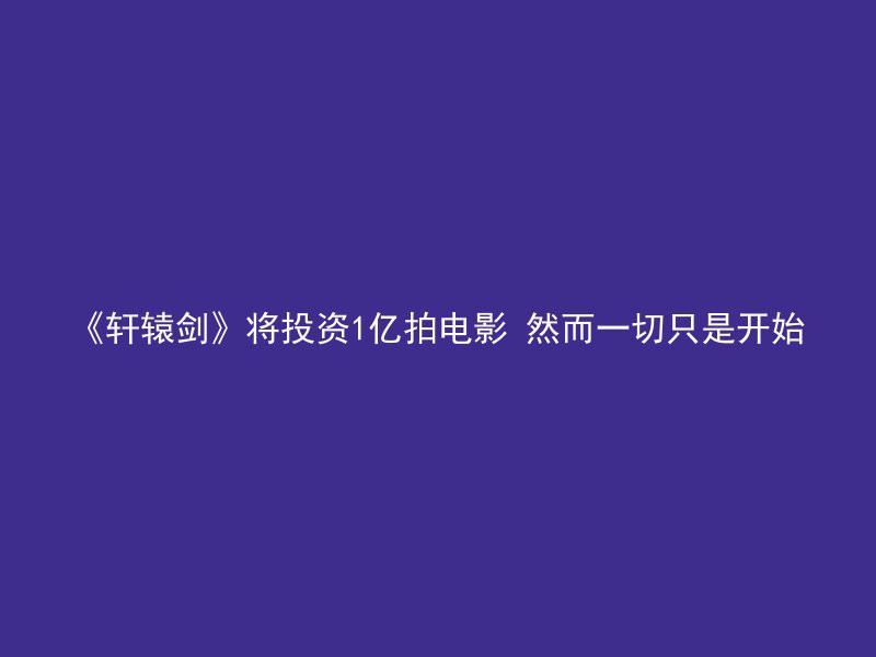 《轩辕剑》将投资1亿拍电影 然而一切只是开始