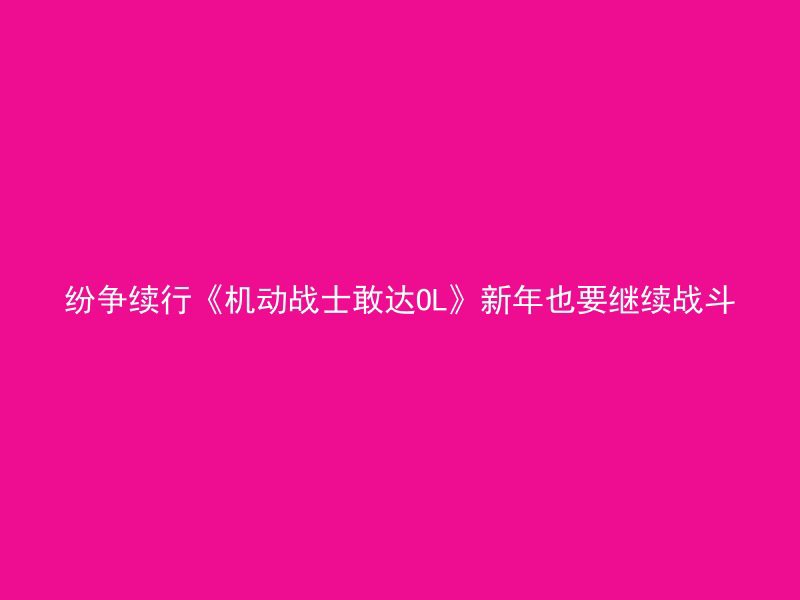 纷争续行《机动战士敢达OL》新年也要继续战斗