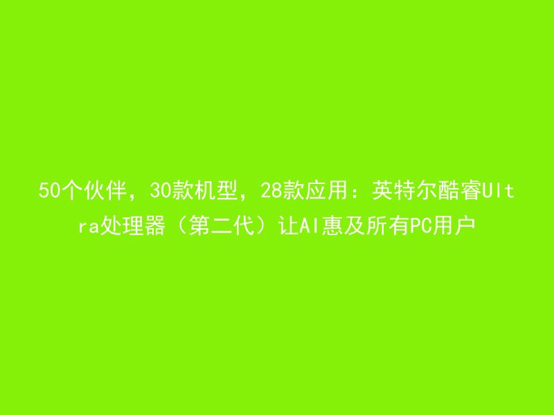 50个伙伴，30款机型，28款应用：英特尔酷睿Ultra处理器（第二代）让AI惠及所有PC用户