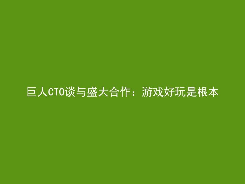 巨人CTO谈与盛大合作：游戏好玩是根本