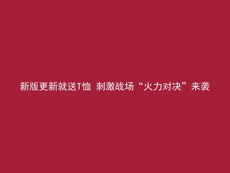 新版更新就送T恤 刺激战场“火力对决”来袭