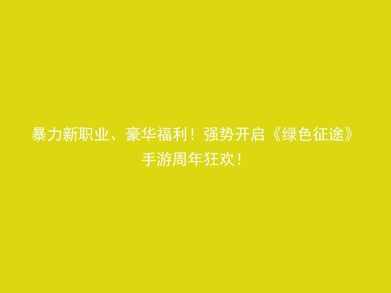 暴力新职业、豪华福利！强势开启《绿色征途》手游周年狂欢！