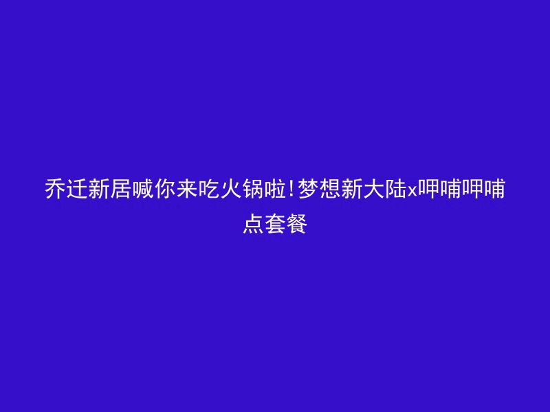 乔迁新居喊你来吃火锅啦!梦想新大陆x呷哺呷哺点套餐