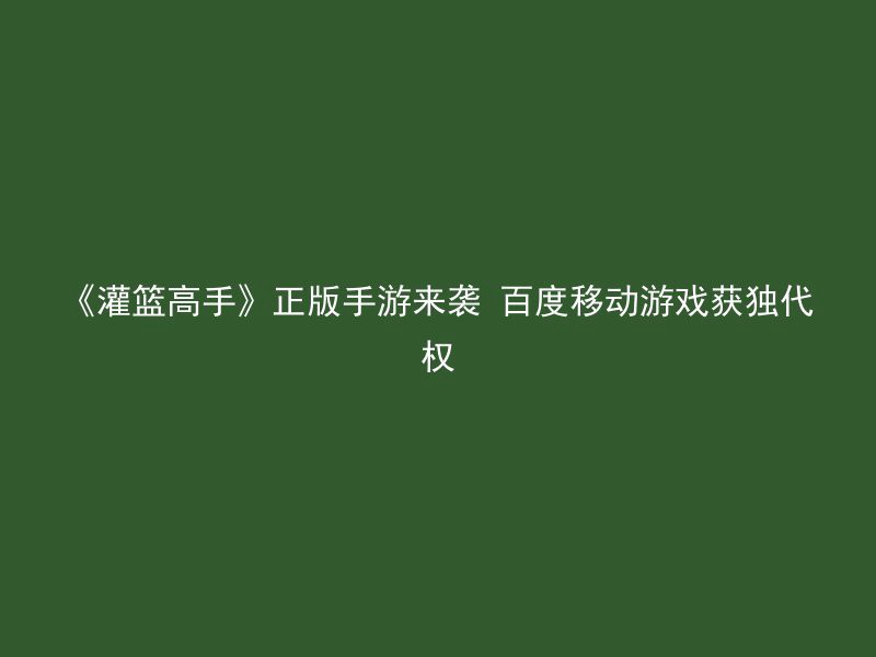 《灌篮高手》正版手游来袭 百度移动游戏获独代权