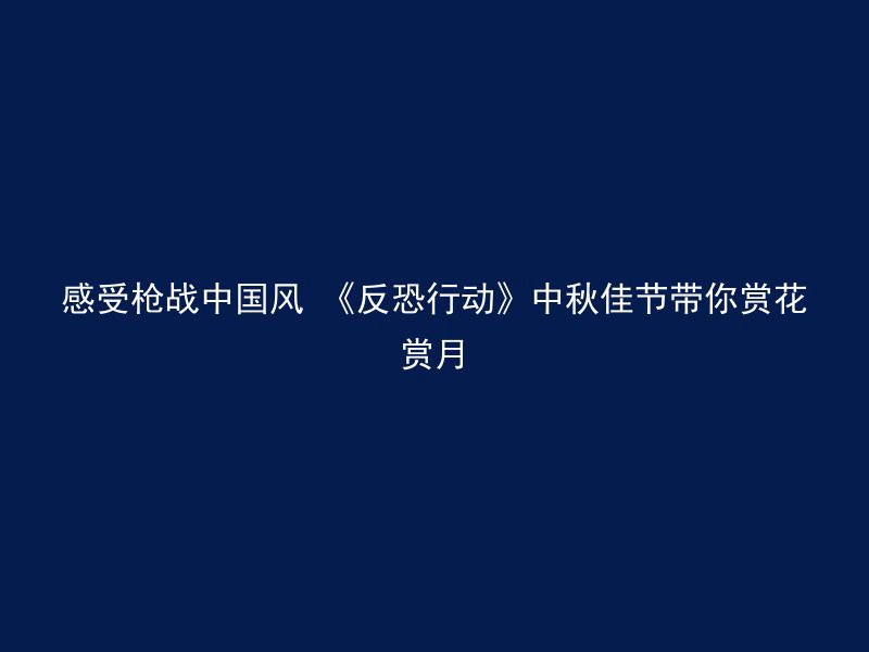 感受枪战中国风 《反恐行动》中秋佳节带你赏花赏月