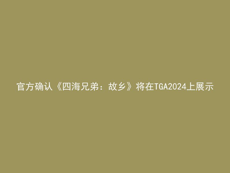 官方确认《四海兄弟：故乡》将在TGA2024上展示