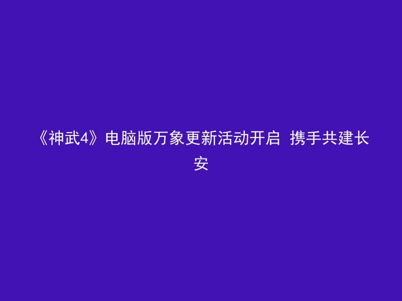 《神武4》电脑版万象更新活动开启 携手共建长安