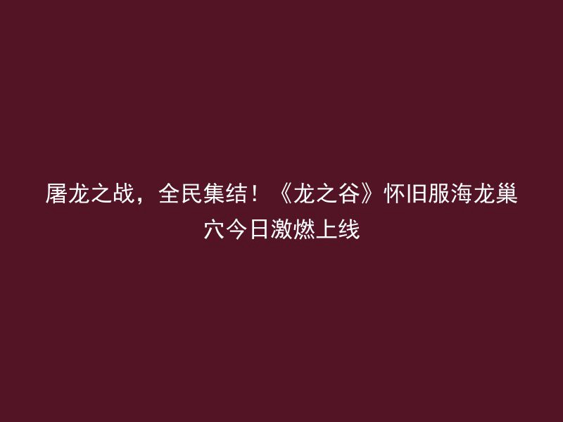 屠龙之战，全民集结！《龙之谷》怀旧服海龙巢穴今日激燃上线