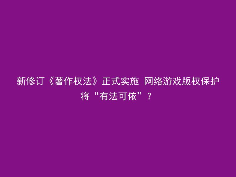 新修订《著作权法》正式实施 网络游戏版权保护将“有法可依”？