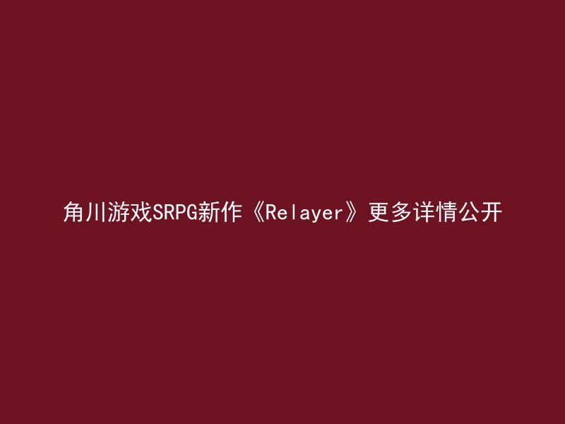 角川游戏SRPG新作《Relayer》更多详情公开