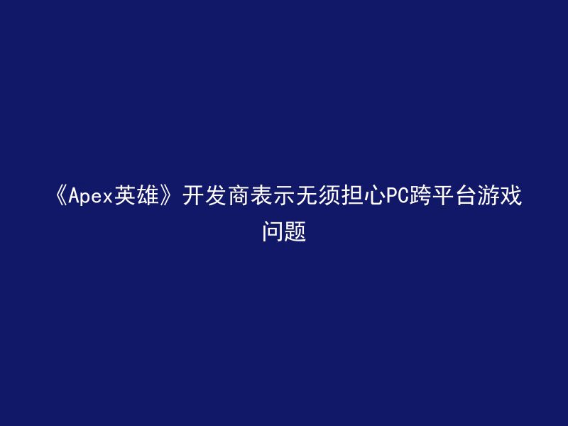 《Apex英雄》开发商表示无须担心PC跨平台游戏问题