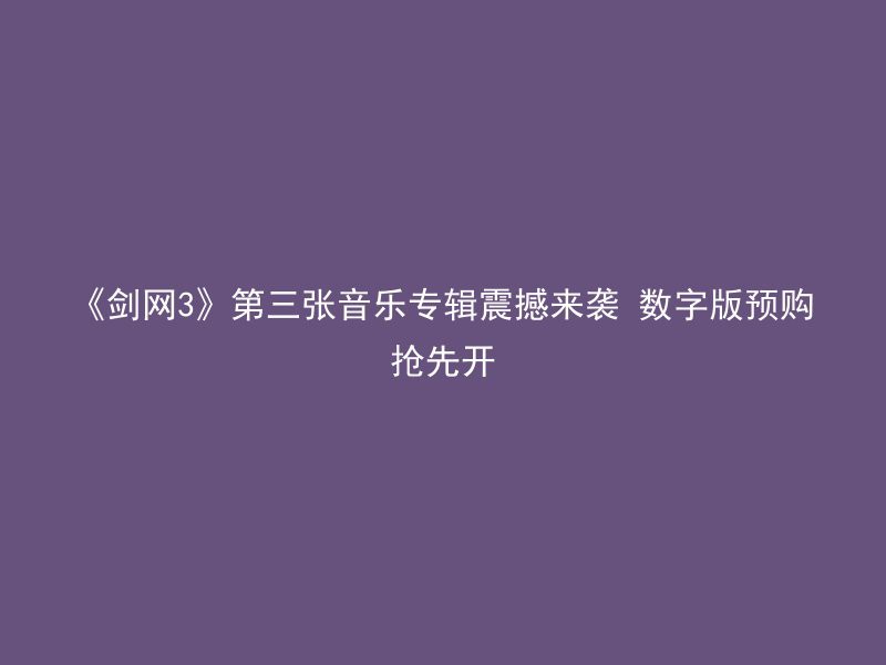 《剑网3》第三张音乐专辑震撼来袭 数字版预购抢先开