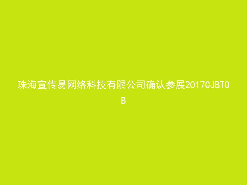 珠海宣传易网络科技有限公司确认参展2017CJBTOB