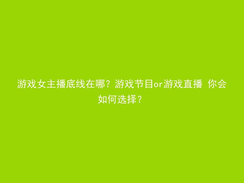 游戏女主播底线在哪？游戏节目or游戏直播 你会如何选择？