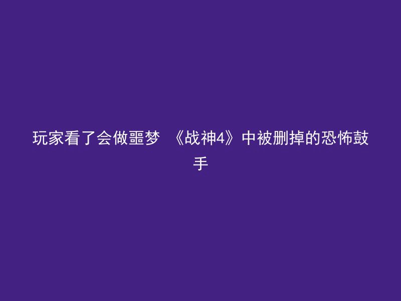 玩家看了会做噩梦 《战神4》中被删掉的恐怖鼓手