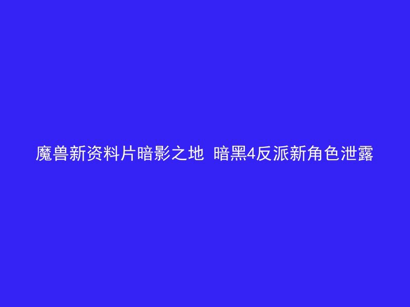 魔兽新资料片暗影之地 暗黑4反派新角色泄露